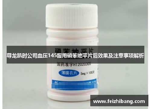 尊龙凯时公司血压145服用硝苯地平片后效果及注意事项解析 尊龙凯时公司血压145服用硝苯地平片后效果及注意事项解析