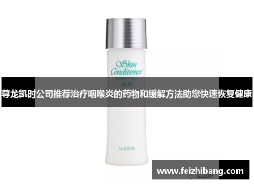 尊龙凯时公司推荐治疗咽喉炎的药物和缓解方法助您快速恢复健康