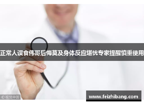 正常人误食伟哥后悔莫及身体反应堪忧专家提醒慎重使用