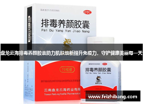 盘龙云海排毒养颜胶囊助力肌肤焕新提升免疫力，守护健康美丽每一天